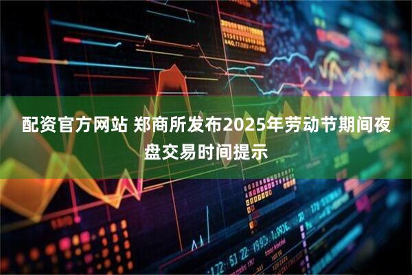 配资官方网站 郑商所发布2025年劳动节期间夜盘交易时间提示