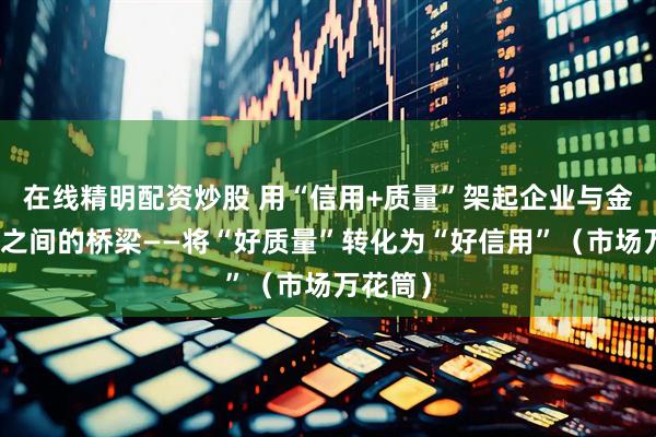 在线精明配资炒股 用“信用+质量”架起企业与金融机构之间的桥梁——将“好质量”转化为“好信用”（市场万花筒）