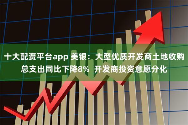 十大配资平台app 美银：大型优质开发商土地收购总支出同比下降8%  开发商投资意愿分化
