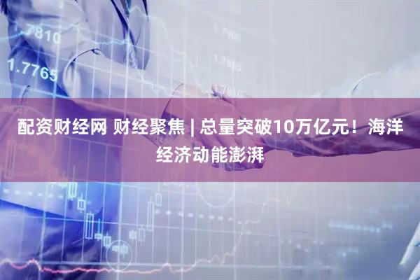 配资财经网 财经聚焦 | 总量突破10万亿元!海洋经济动能澎湃