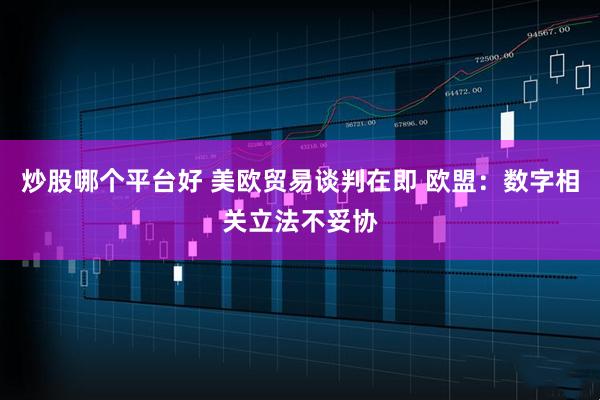 炒股哪个平台好 美欧贸易谈判在即 欧盟：数字相关立法不妥协