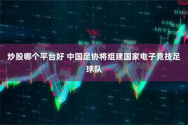 炒股哪个平台好 中国足协将组建国家电子竞技足球队