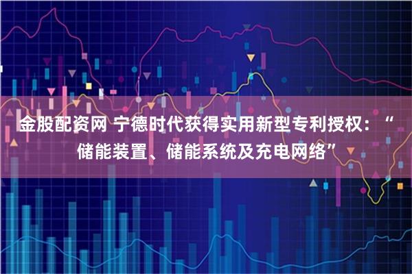 金股配资网 宁德时代获得实用新型专利授权:“储能装置、储能系统及充电网络”