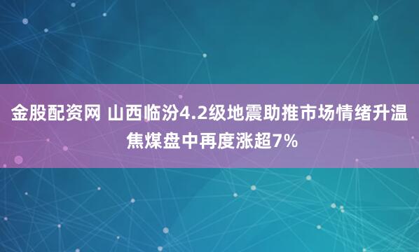 金股配资网 山西临汾4.2级地震助推市场情绪升温 焦煤盘中再度涨超7%