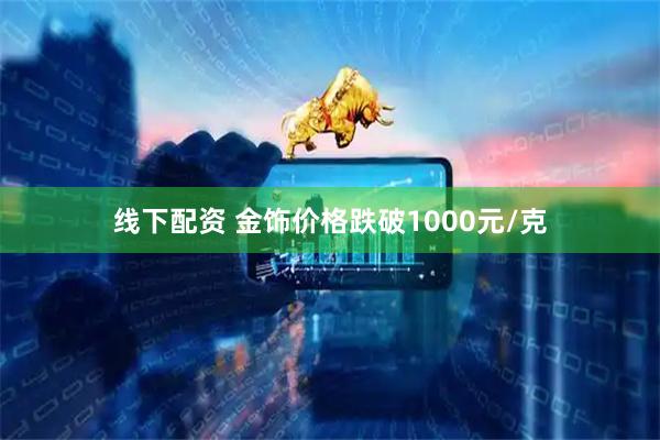 线下配资 金饰价格跌破1000元/克