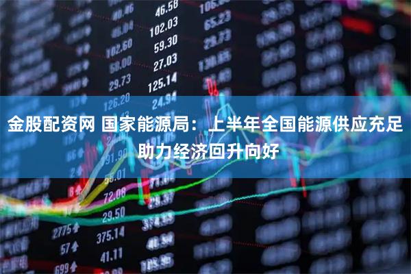 金股配资网 国家能源局:上半年全国能源供应充足 助力经济回升向好