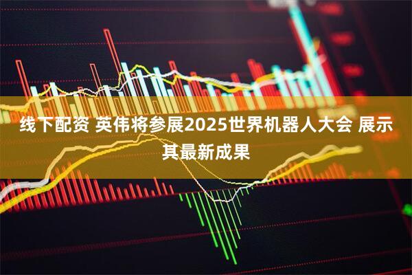 线下配资 英伟将参展2025世界机器人大会 展示其最新成果