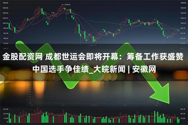 金股配资网 成都世运会即将开幕：筹备工作获盛赞 中国选手争佳绩_大皖新闻 | 安徽网