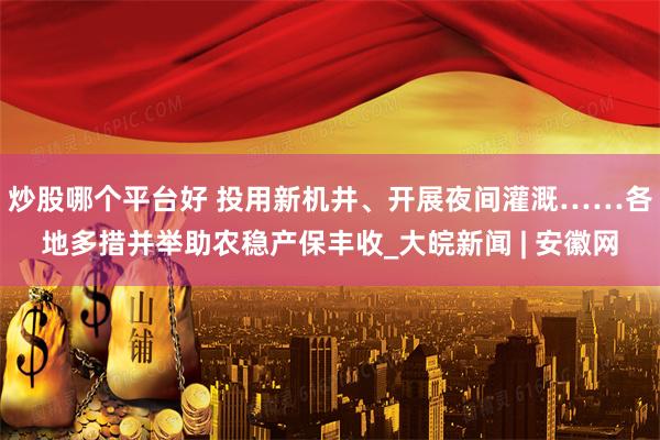 炒股哪个平台好 投用新机井、开展夜间灌溉……各地多措并举助农稳产保丰收_大皖新闻 | 安徽网
