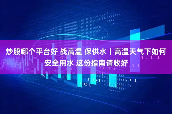 炒股哪个平台好 战高温 保供水丨高温天气下如何安全用水 这份指南请收好