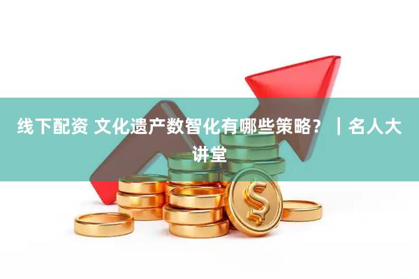 线下配资 文化遗产数智化有哪些策略？｜名人大讲堂
