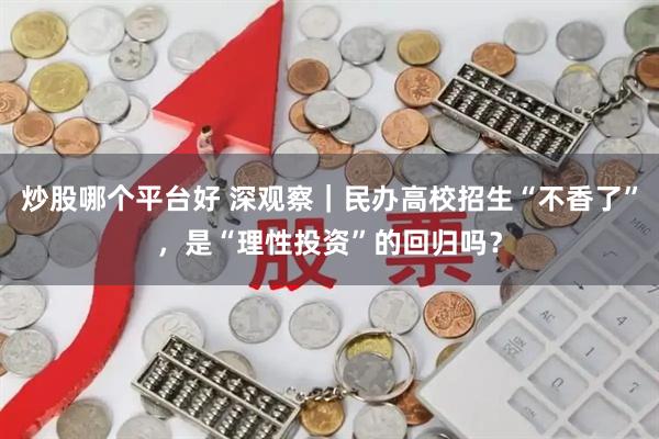 炒股哪个平台好 深观察|民办高校招生“不香了”,是“理性投资”的回归吗?