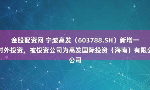 金股配资网 宁波高发(603788.SH)新增一起对外投资,被投资公司为高发国际投资(海南)有限公司
