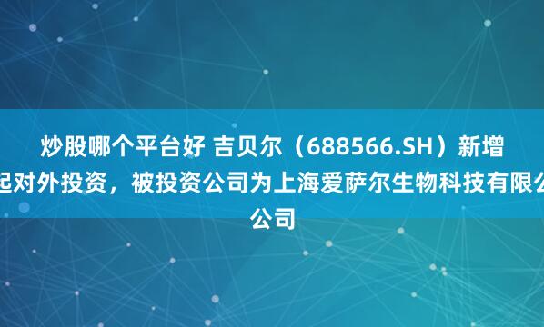炒股哪个平台好 吉贝尔(688566.SH)新增一起对外投资,被投资公司为上海爱萨尔生物科技有限公司