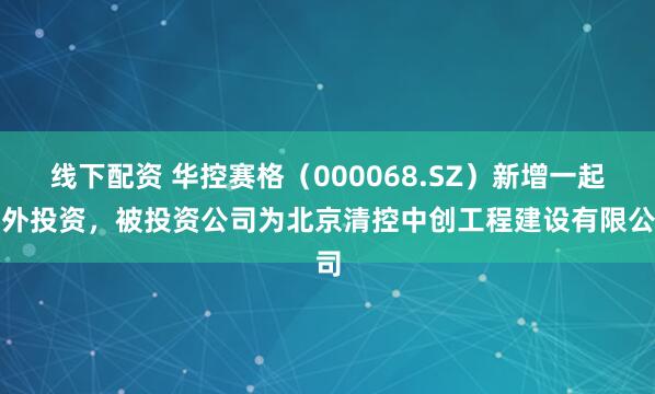 线下配资 华控赛格(000068.SZ)新增一起对外投资,被投资公司为北京清控中创工程建设有限公司