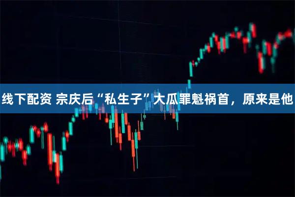 线下配资 宗庆后“私生子”大瓜罪魁祸首,原来是他
