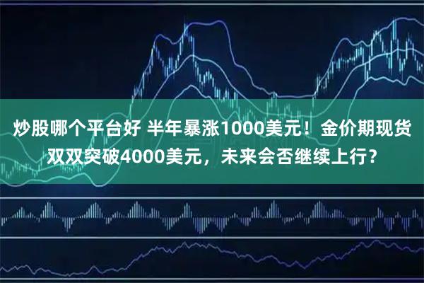 炒股哪个平台好 半年暴涨1000美元!金价期现货双双突破4000美元,未来会否继续上行?
