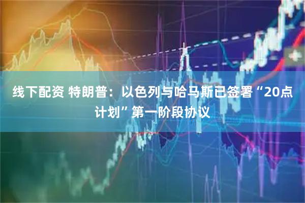 线下配资 特朗普:以色列与哈马斯已签署“20点计划”第一阶段协议