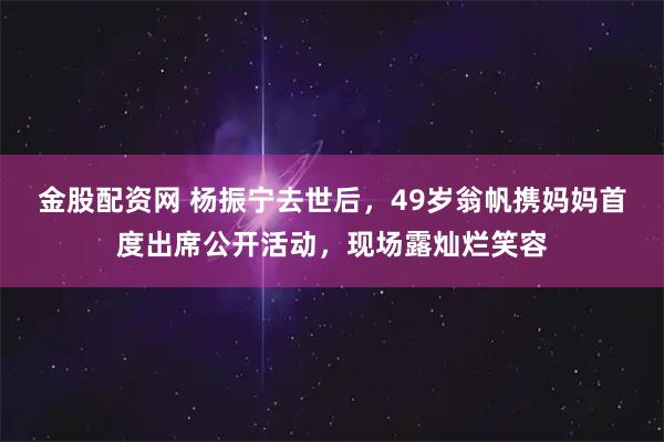 金股配资网 杨振宁去世后,49岁翁帆携妈妈首度出席公开活动,现场露灿烂笑容