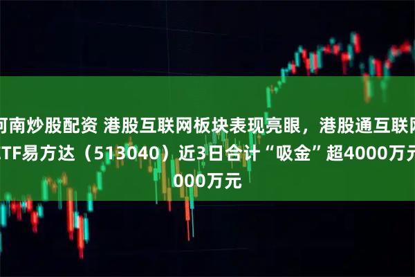 河南炒股配资 港股互联网板块表现亮眼，港股通互联网ETF易方达（513040）近3日合计“吸金”超4000万元