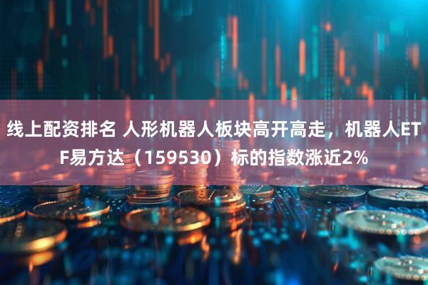 线上配资排名 人形机器人板块高开高走，机器人ETF易方达（159530）标的指数涨近2%