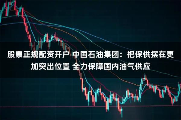 股票正规配资开户 中国石油集团：把保供摆在更加突出位置 全力保障国内油气供应