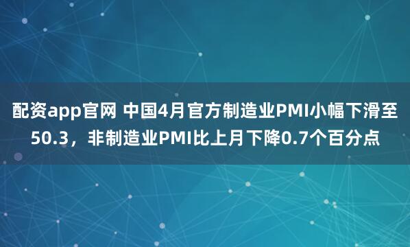 配资app官网 中国4月官方制造业PMI小幅下滑至50.3，非制造业PMI比上月下降0.7个百分点