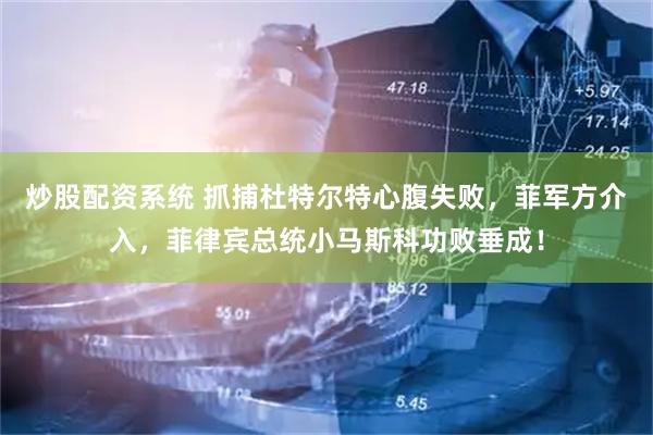炒股配资系统 抓捕杜特尔特心腹失败，菲军方介入，菲律宾总统小马斯科功败垂成！