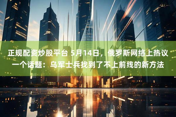 正规配资炒股平台 5月14日,俄罗斯网络上热议一个话题:乌军士兵找到了不上前线的新方法