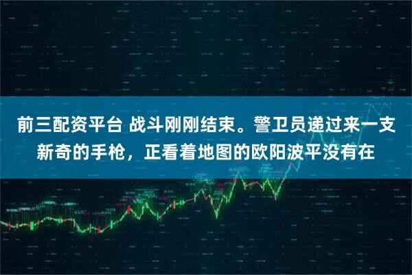前三配资平台 战斗刚刚结束。警卫员递过来一支新奇的手枪，正看着地图的欧阳波平没有在