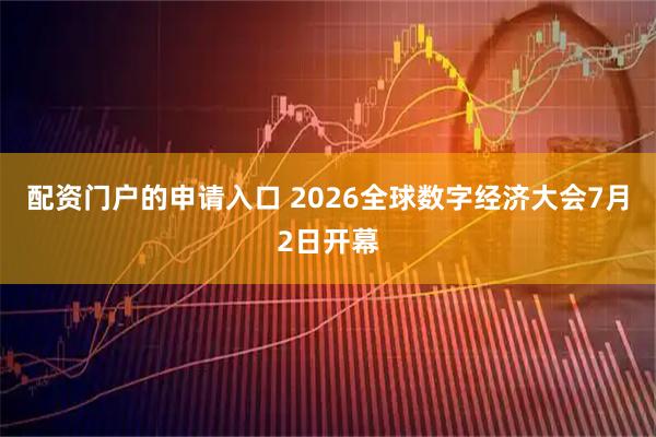 配资门户的申请入口 2026全球数字经济大会7月2日开幕
