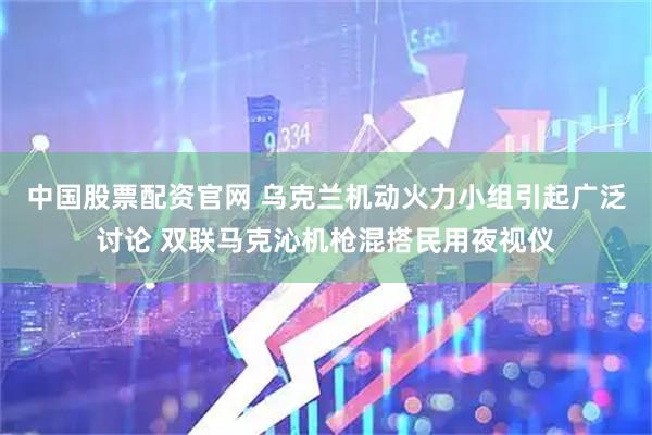中国股票配资官网 乌克兰机动火力小组引起广泛讨论 双联马克沁机枪混搭民用夜视仪