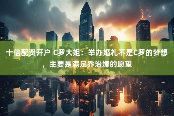 十倍配资开户 C罗大姐：举办婚礼不是C罗的梦想，主要是满足乔治娜的愿望