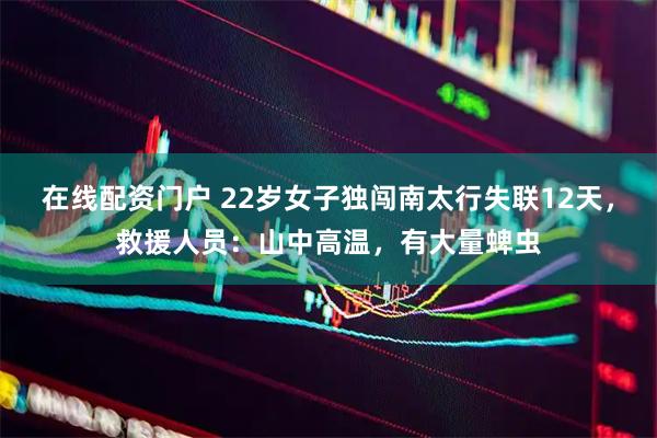 在线配资门户 22岁女子独闯南太行失联12天，救援人员：山中高温，有大量蜱虫