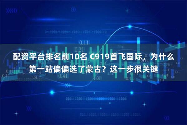 配资平台排名前10名 C919首飞国际，为什么第一站偏偏选了蒙古？这一步很关键