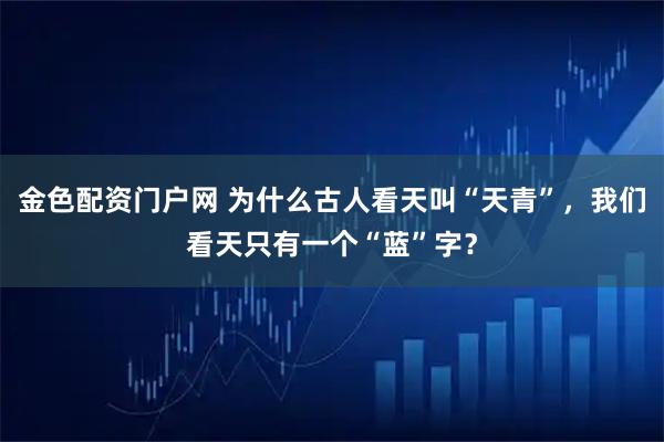 金色配资门户网 为什么古人看天叫“天青”，我们看天只有一个“蓝”字？
