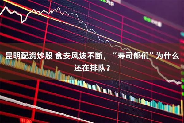 昆明配资炒股 食安风波不断，“寿司郎们”为什么还在排队？