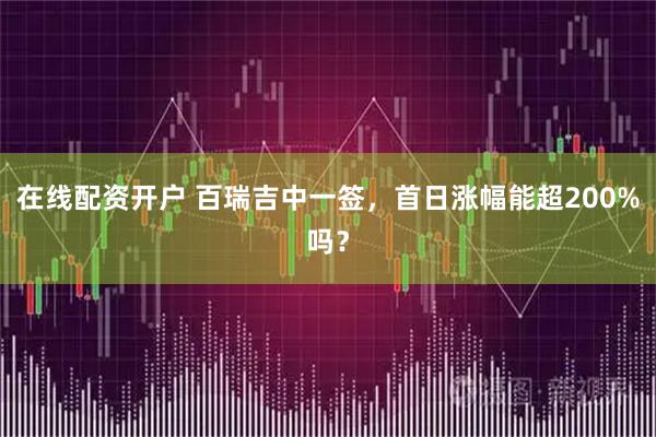 在线配资开户 百瑞吉中一签，首日涨幅能超200%吗？