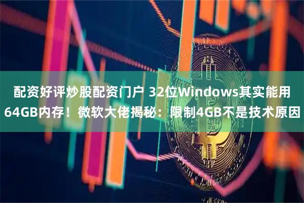配资好评炒股配资门户 32位Windows其实能用64GB内存！微软大佬揭秘：限制4GB不是技术原因