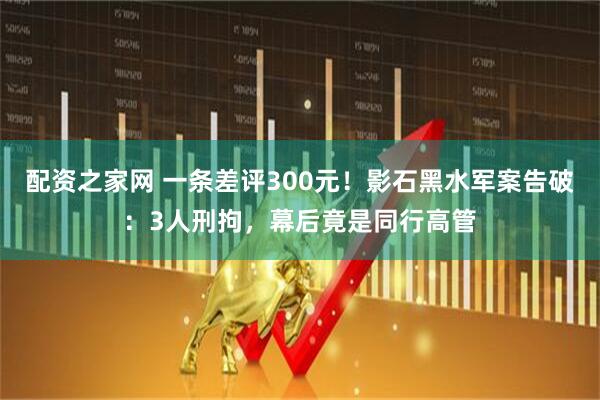 配资之家网 一条差评300元！影石黑水军案告破：3人刑拘，幕后竟是同行高管