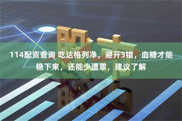 114配资查询 吃达格列净，避开3错，血糖才能稳下来，还能少遭罪，建议了解