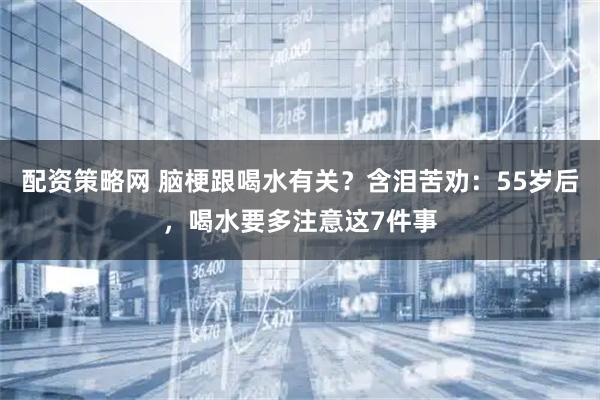 配资策略网 脑梗跟喝水有关？含泪苦劝：55岁后，喝水要多注意这7件事