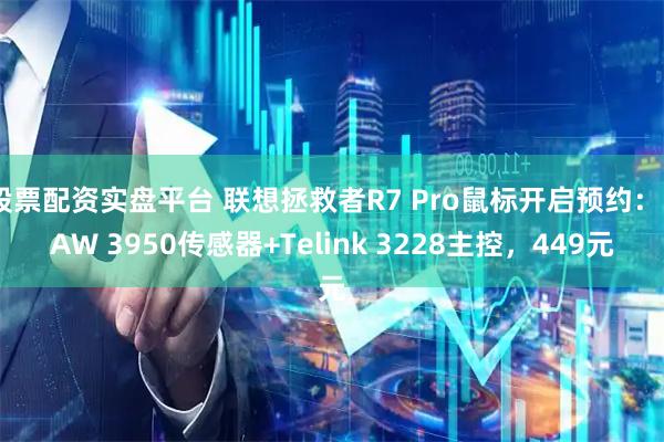 股票配资实盘平台 联想拯救者R7 Pro鼠标开启预约：PAW 3950传感器+Telink 3228主控，449元